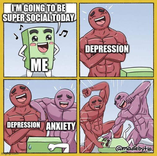 Guy getting beat up | I'M GOING TO BE SUPER SOCIAL TODAY; DEPRESSION; ME; DEPRESSION; ANXIETY | image tagged in guy getting beat up | made w/ Imgflip meme maker