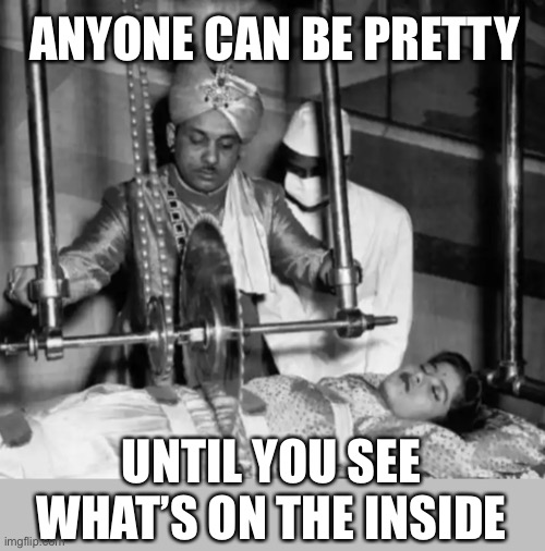 this is not okie dokie | ANYONE CAN BE PRETTY; UNTIL YOU SEE WHAT’S ON THE INSIDE | image tagged in funny,pretty,dark humor,wtf,surgery,this is not okie dokie | made w/ Imgflip meme maker