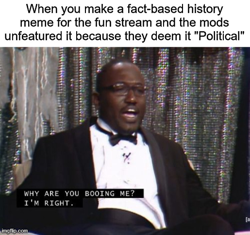 Why are you booing me? I'm right. | When you make a fact-based history meme for the fun stream and the mods unfeatured it because they deem it "Political" | image tagged in why are you booing me i'm right,history,historical meme | made w/ Imgflip meme maker