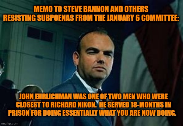 Pardon me?  No.  Nixon left him "Twisting Slowly, Slowly in the Wind." | MEMO TO STEVE BANNON AND OTHERS RESISTING SUBPOENAS FROM THE JANUARY 6 COMMITTEE:; JOHN EHRLICHMAN WAS ONE OF TWO MEN WHO WERE CLOSEST TO RICHARD NIXON.  HE SERVED 18-MONTHS IN PRISON FOR DOING ESSENTIALLY WHAT YOU ARE NOW DOING. | image tagged in politics | made w/ Imgflip meme maker