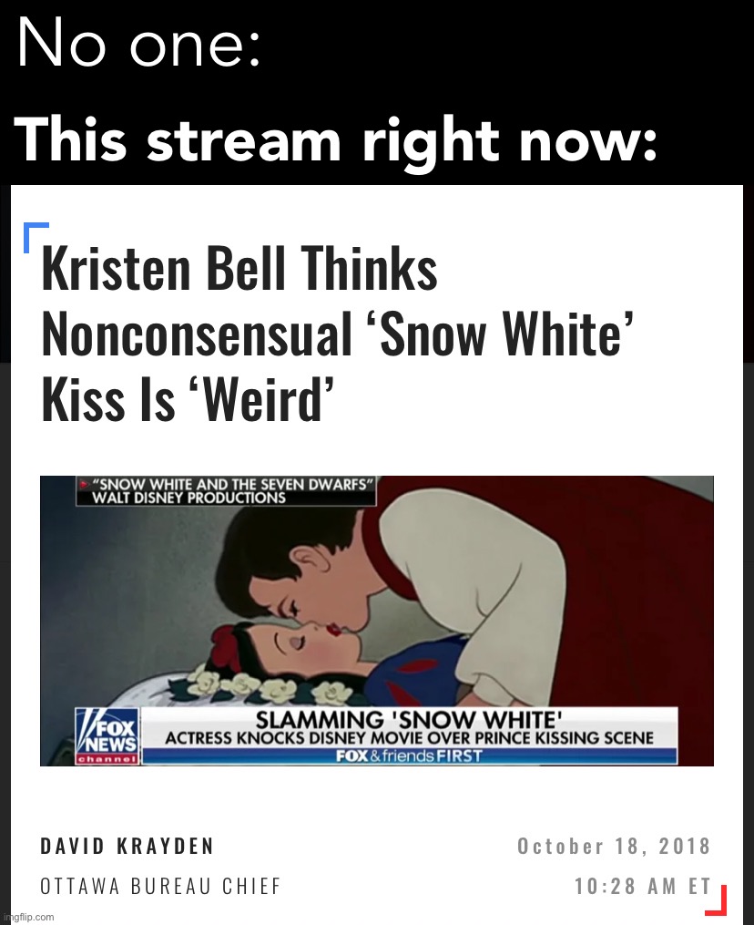 Moral panic 100 | No one:; This stream right now: | image tagged in non-consensual snow white kiss,snow white,kiss,kissing,disney,moral panic | made w/ Imgflip meme maker