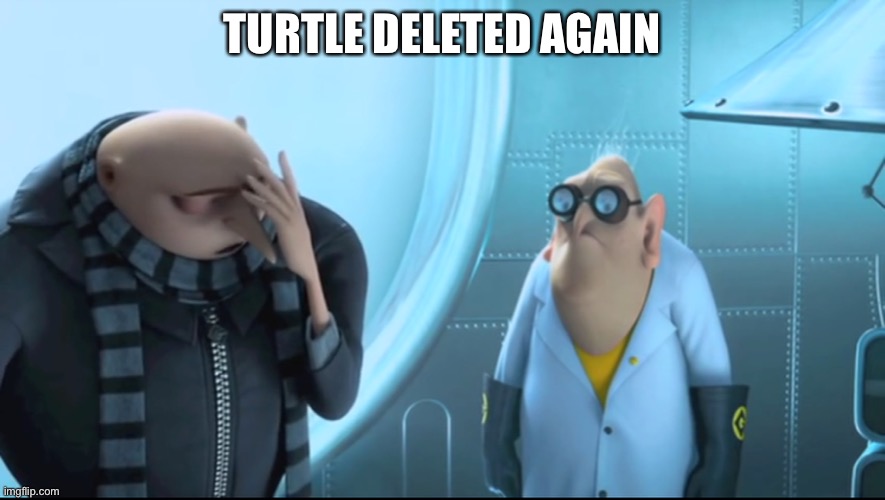 X.. I said y. | TURTLE DELETED AGAIN | image tagged in x i said y | made w/ Imgflip meme maker
