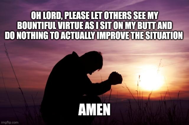 Pray | OH LORD, PLEASE LET OTHERS SEE MY BOUNTIFUL VIRTUE AS I SIT ON MY BUTT AND DO NOTHING TO ACTUALLY IMPROVE THE SITUATION AMEN | image tagged in pray | made w/ Imgflip meme maker