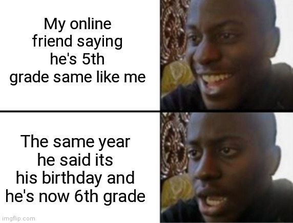 I just know it recently. And don't judge me because of my age | My online friend saying he's 5th grade same like me; The same year he said its his birthday and he's now 6th grade | image tagged in oh yeah oh no | made w/ Imgflip meme maker