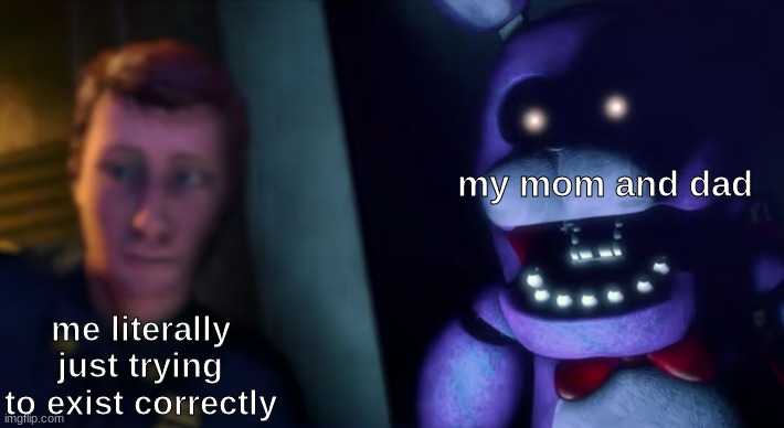 go check out my friends stream: https://imgflip.com/m/random_images_stream | my mom and dad; me literally just trying to exist correctly | image tagged in fnaf,five nights at freddys,five nights at freddy's | made w/ Imgflip meme maker