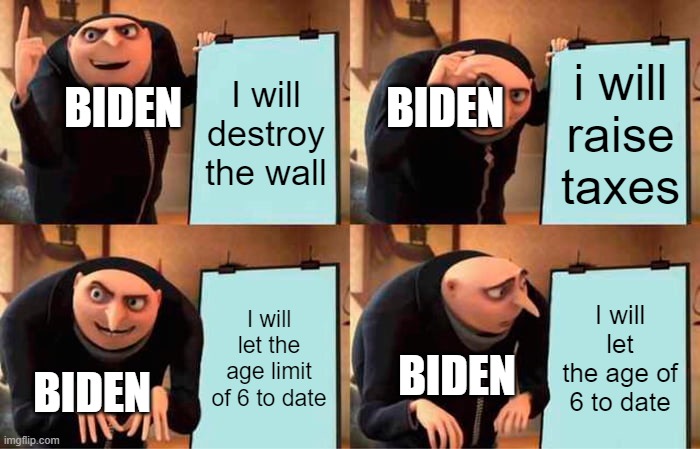 biden | I will destroy the wall; i will raise taxes; BIDEN; BIDEN; I will let the age limit of 6 to date; I will let the age of 6 to date; BIDEN; BIDEN | image tagged in memes,gru's plan | made w/ Imgflip meme maker