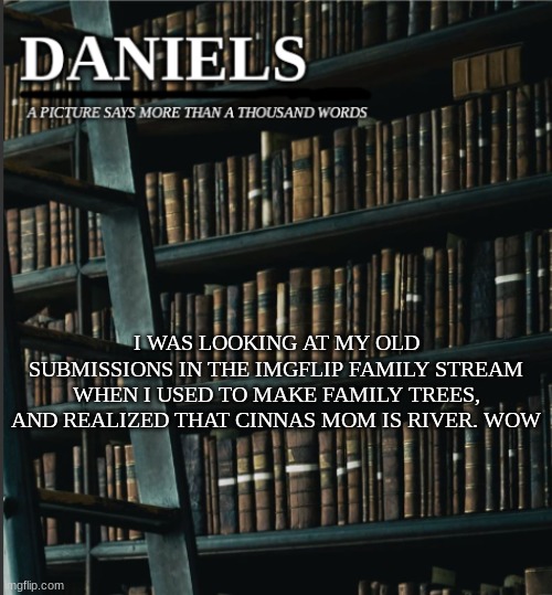 daniels book temp | I WAS LOOKING AT MY OLD SUBMISSIONS IN THE IMGFLIP FAMILY STREAM WHEN I USED TO MAKE FAMILY TREES, AND REALIZED THAT CINNAS MOM IS RIVER. WOW | image tagged in daniels book temp | made w/ Imgflip meme maker