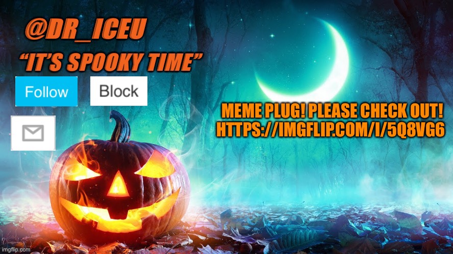 https://imgflip.com/i/5q8vg6 Please check out :) | MEME PLUG! PLEASE CHECK OUT! HTTPS://IMGFLIP.COM/I/5Q8VG6 | image tagged in dr_iceu spooky month template | made w/ Imgflip meme maker