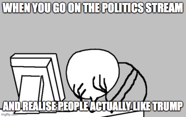 they truly believe- *sigh* | WHEN YOU GO ON THE POLITICS STREAM; AND REALISE PEOPLE ACTUALLY LIKE TRUMP | image tagged in memes,computer guy facepalm | made w/ Imgflip meme maker