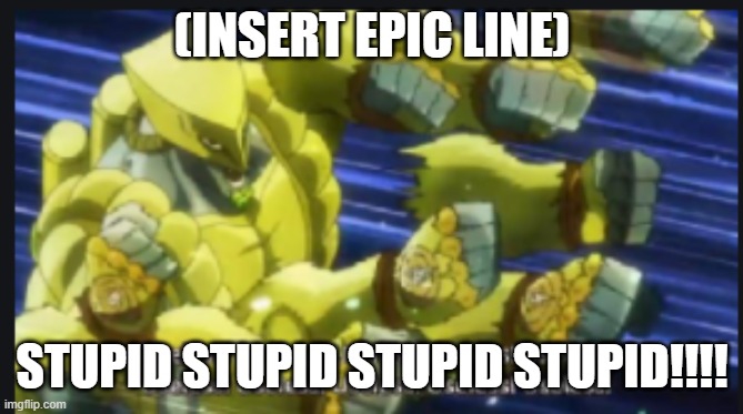 useless useless useless! | (INSERT EPIC LINE) STUPID STUPID STUPID STUPID!!!! | image tagged in useless useless useless | made w/ Imgflip meme maker