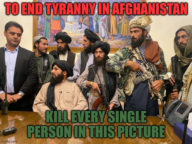 Taliban Must Die | TO END TYRANNY IN AFGHANISTAN; KILL EVERY SINGLE PERSON IN THIS PICTURE | image tagged in taliban,kill them all,2021,islamic terrorism | made w/ Imgflip meme maker