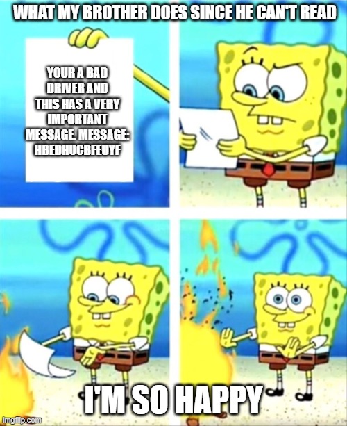 sponge bob fire meme | WHAT MY BROTHER DOES SINCE HE CAN'T READ; YOUR A BAD DRIVER AND THIS HAS A VERY IMPORTANT MESSAGE. MESSAGE: HBEDHUCBFEUYF; I'M SO HAPPY | image tagged in sponge bob fire meme | made w/ Imgflip meme maker