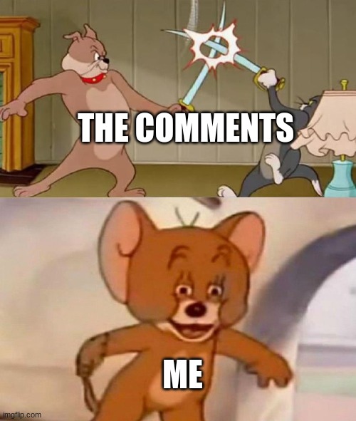 Tom and Jerry swordfight | THE COMMENTS ME | image tagged in tom and jerry swordfight | made w/ Imgflip meme maker