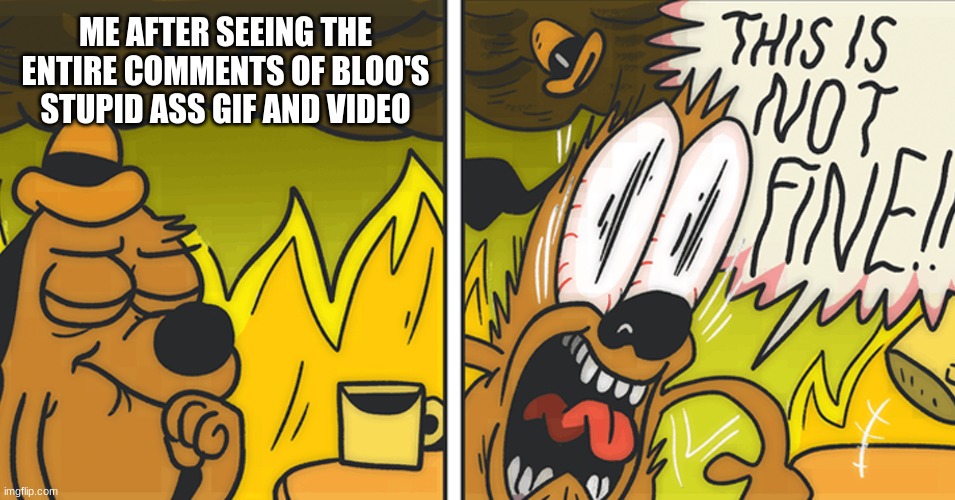 i feel rage but don't want to bring it out | ME AFTER SEEING THE ENTIRE COMMENTS OF BLOO'S STUPID ASS GIF AND VIDEO | image tagged in this is not fine | made w/ Imgflip meme maker