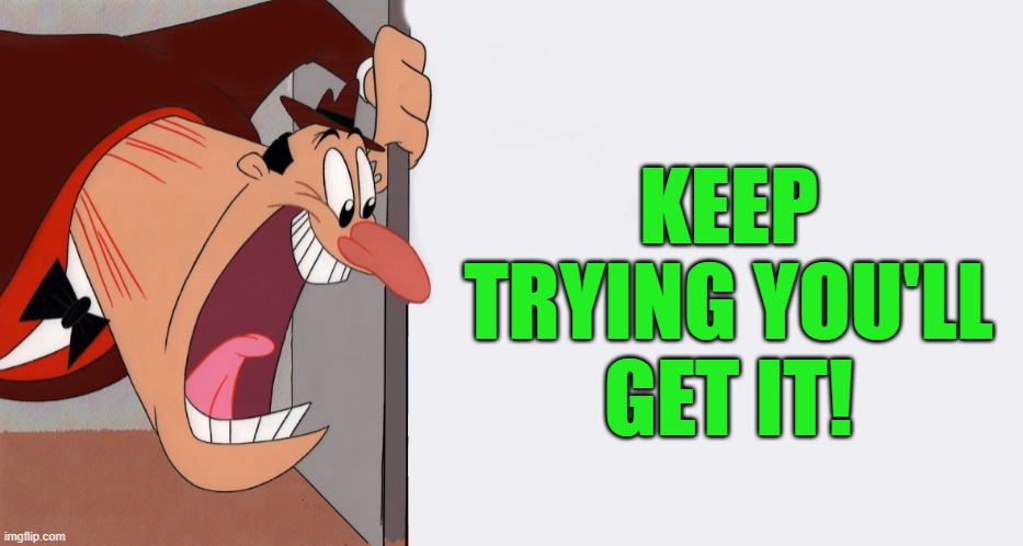 HEY! | KEEP TRYING YOU'LL GET IT! | image tagged in hey | made w/ Imgflip meme maker