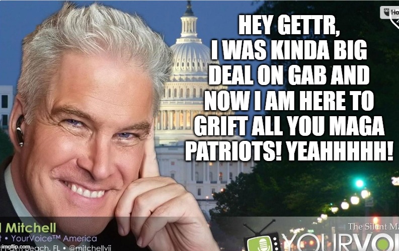 HEY GETTR, I WAS KINDA BIG DEAL ON GAB AND NOW I AM HERE TO GRIFT ALL YOU MAGA PATRIOTS! YEAHHHHH! | made w/ Imgflip meme maker