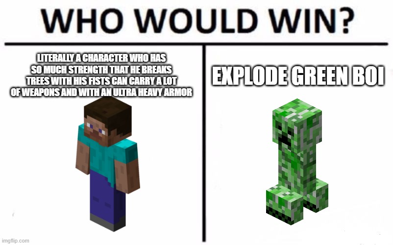 Steve vs Explode green Boi | LITERALLY A CHARACTER WHO HAS SO MUCH STRENGTH THAT HE BREAKS TREES WITH HIS FISTS CAN CARRY A LOT OF WEAPONS AND WITH AN ULTRA HEAVY ARMOR; EXPLODE GREEN BOI | image tagged in memes,who would win | made w/ Imgflip meme maker