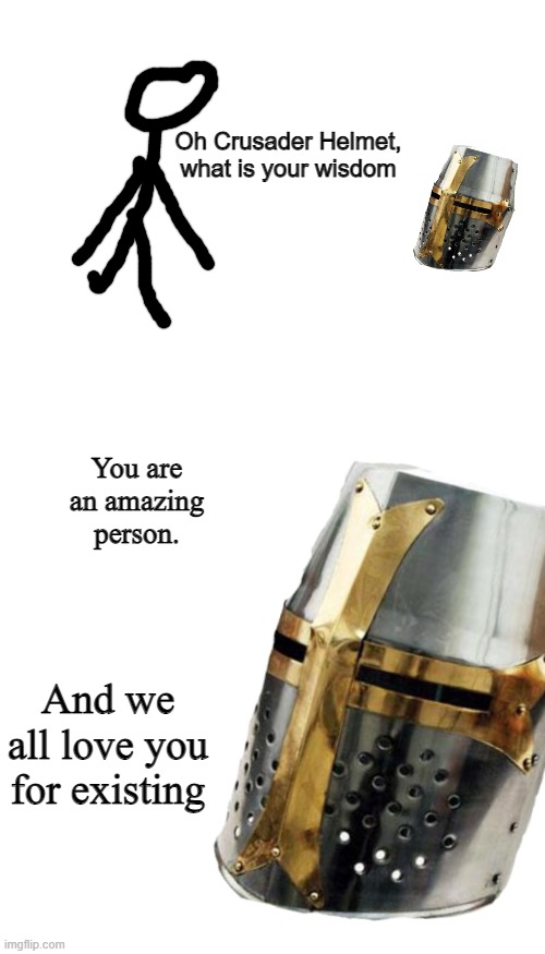 Oh crusader helmet, what is your wisdom | You are an amazing person. And we all love you for existing | image tagged in oh crusader helmet what is your wisdom | made w/ Imgflip meme maker
