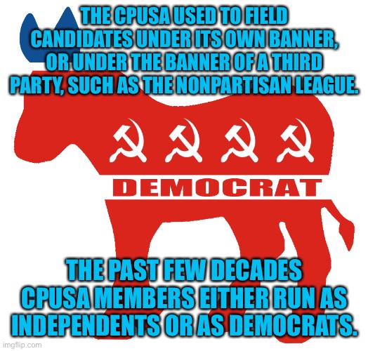 The Democrats became Communists | THE CPUSA USED TO FIELD CANDIDATES UNDER ITS OWN BANNER, OR UNDER THE BANNER OF A THIRD PARTY, SUCH AS THE NONPARTISAN LEAGUE. THE PAST FEW DECADES CPUSA MEMBERS EITHER RUN AS INDEPENDENTS OR AS DEMOCRATS. | image tagged in democrat,no longer americans,traitors to china,bait and switch,traitor joe is a fraud | made w/ Imgflip meme maker