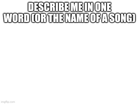 Blank White Template | DESCRIBE ME IN ONE WORD (OR THE NAME OF A SONG) | image tagged in blank white template | made w/ Imgflip meme maker