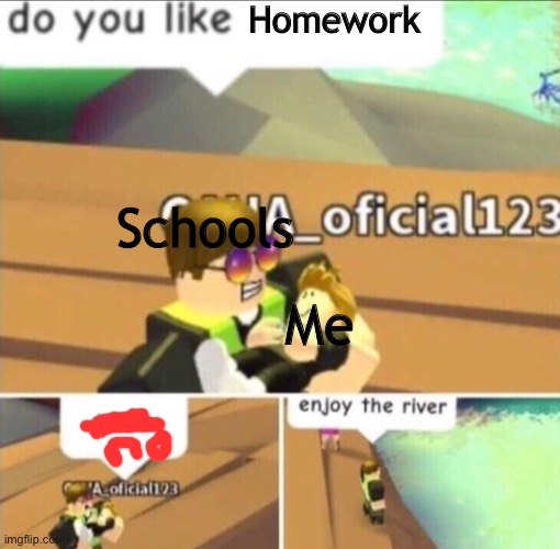 Enjoy The River | Homework; Schools; Me | image tagged in enjoy the river | made w/ Imgflip meme maker