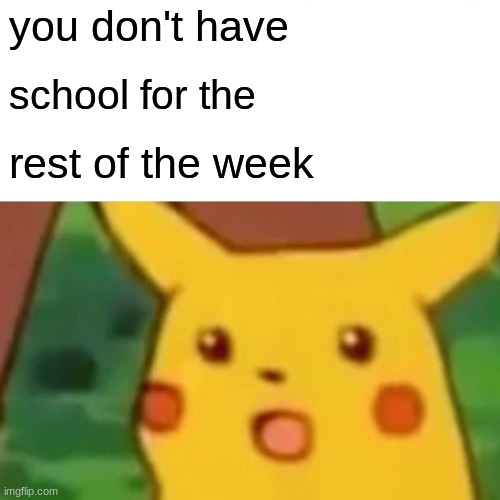 Surprised Pikachu Meme | you don't have; school for the; rest of the week | image tagged in memes,surprised pikachu | made w/ Imgflip meme maker