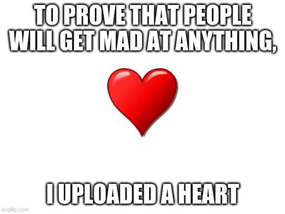 lolol | TO PROVE THAT PEOPLE WILL GET MAD AT ANYTHING, I UPLOADED A HEART | image tagged in blank white template | made w/ Imgflip meme maker