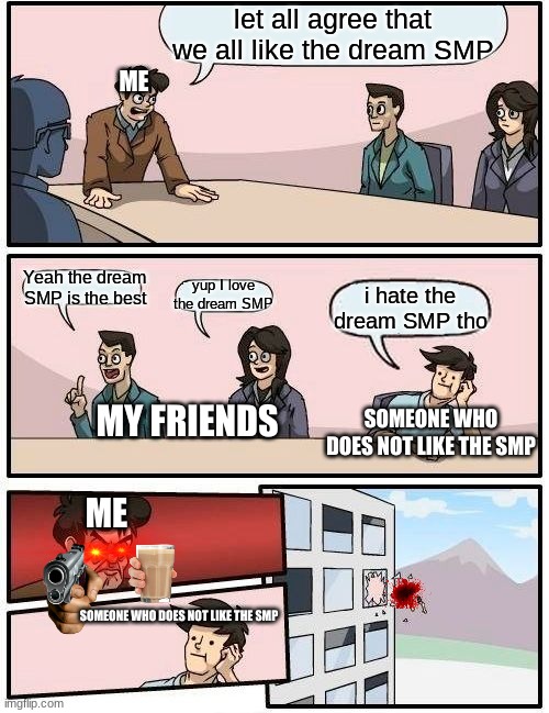 hehehehhehehe | let all agree that we all like the dream SMP; ME; Yeah the dream SMP is the best; yup I love the dream SMP; i hate the dream SMP tho; MY FRIENDS; SOMEONE WHO DOES NOT LIKE THE SMP; ME; SOMEONE WHO DOES NOT LIKE THE SMP | image tagged in memes,boardroom meeting suggestion | made w/ Imgflip meme maker