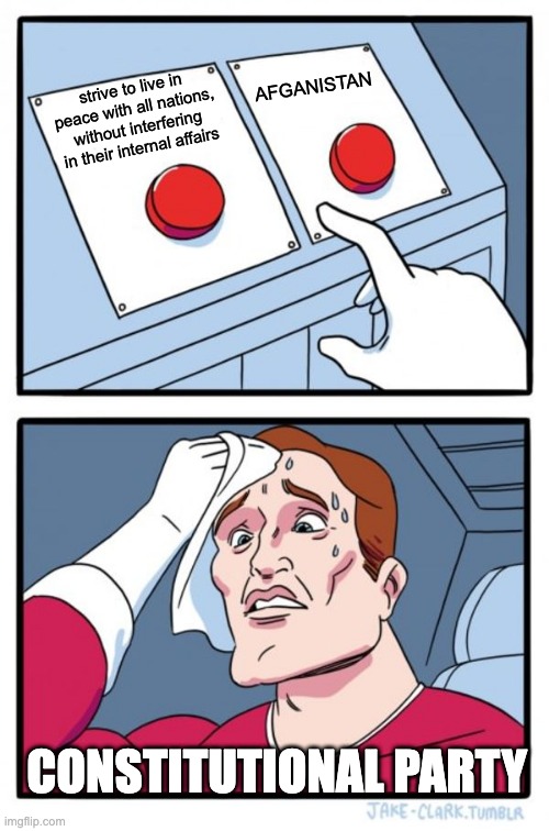 Two Buttons | AFGANISTAN; strive to live in peace with all nations, without interfering in their internal affairs; CONSTITUTIONAL PARTY | image tagged in memes,two buttons | made w/ Imgflip meme maker