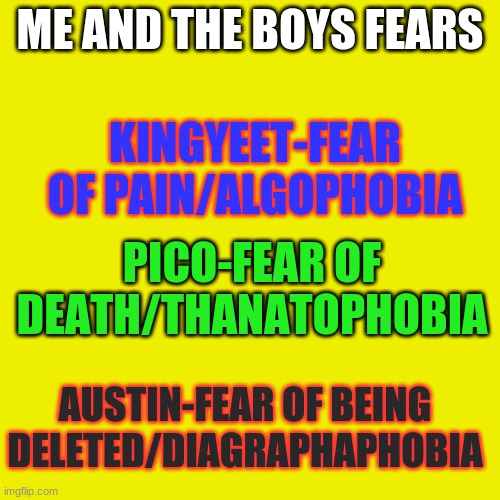 Note: Austin is from FNF (same as pico) | ME AND THE BOYS FEARS; KINGYEET-FEAR OF PAIN/ALGOPHOBIA; PICO-FEAR OF DEATH/THANATOPHOBIA; AUSTIN-FEAR OF BEING DELETED/DIAGRAPHAPHOBIA | image tagged in memes,blank transparent square | made w/ Imgflip meme maker