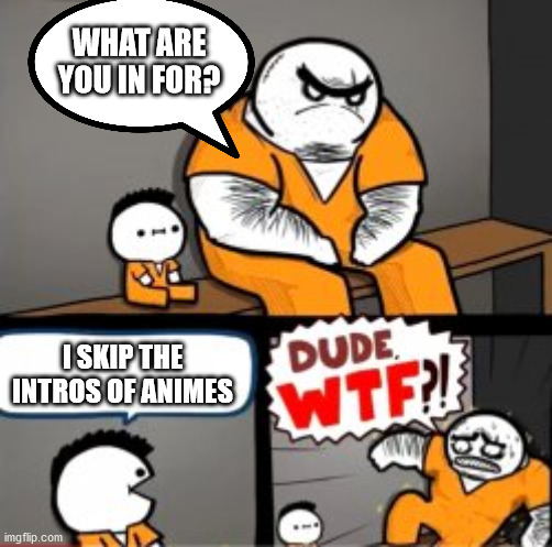 You skip them?!?! | WHAT ARE YOU IN FOR? I SKIP THE INTROS OF ANIMES | image tagged in what are you in here for | made w/ Imgflip meme maker