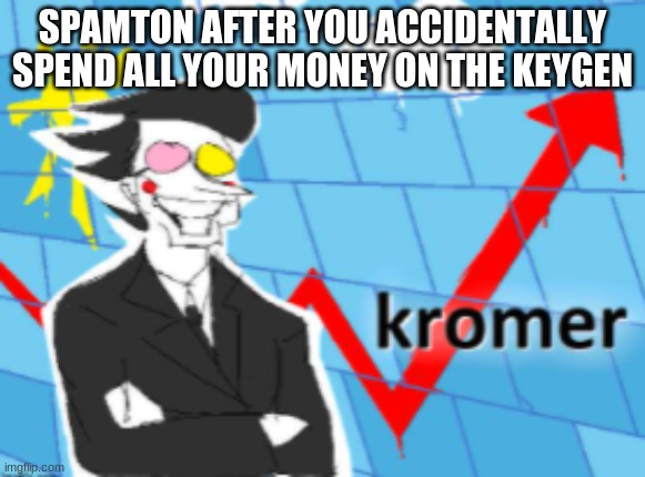 Kromer Stonks | SPAMTON AFTER YOU ACCIDENTALLY SPEND ALL YOUR MONEY ON THE KEYGEN | image tagged in kromer stonks | made w/ Imgflip meme maker