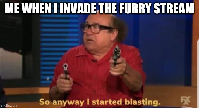 so anyways i started blasting the furries | ME WHEN I INVADE THE FURRY STREAM | image tagged in started blasting | made w/ Imgflip meme maker