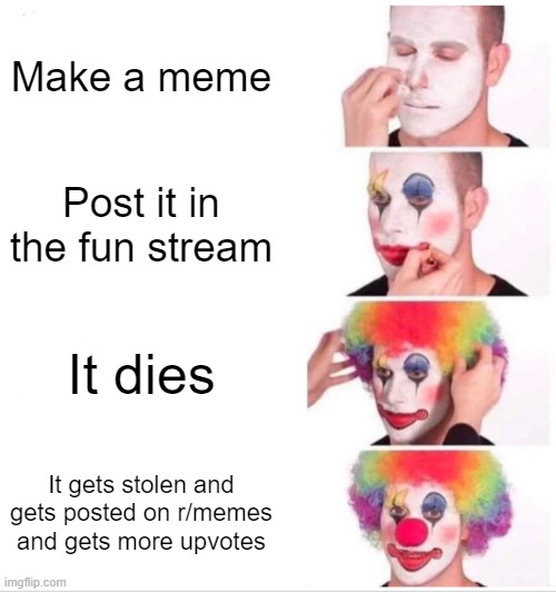 Clown Applying Makeup | Make a meme; Post it in the fun stream; It dies; It gets stolen and gets posted on r/memes and gets more upvotes | image tagged in memes,clown applying makeup | made w/ Imgflip meme maker