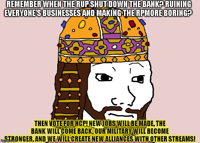 VOTE HCP! | REMEMBER WHEN THE RUP SHUT DOWN THE BANK? RUINING EVERYONE'S BUSINESSES AND MAKING THE RPMORE BORING? THEN VOTE FOR HCP! NEW JOBS WILL BE MADE, THE BANK WILL COME BACK, OUR MILITARY WILL BECOME STRONGER, AND WE WILL CREATE NEW ALLIANCES WITH OTHER STREAMS! | image tagged in theocrat,hcp,richard,richardchill24 | made w/ Imgflip meme maker