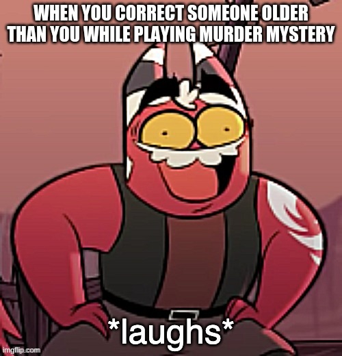 * l a u g h s * | WHEN YOU CORRECT SOMEONE OLDER THAN YOU WHILE PLAYING MURDER MYSTERY | image tagged in laughs | made w/ Imgflip meme maker