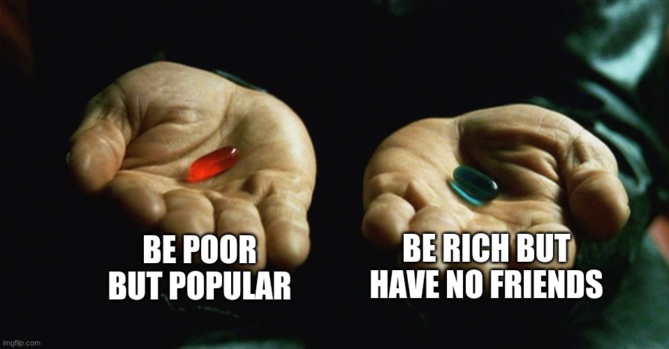 yes | BE POOR BUT POPULAR; BE RICH BUT HAVE NO FRIENDS | image tagged in red pill blue pill | made w/ Imgflip meme maker