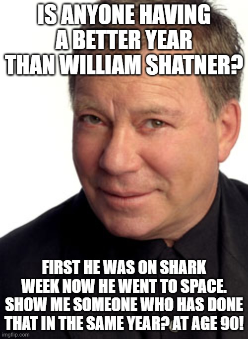 William Shatner | IS ANYONE HAVING A BETTER YEAR THAN WILLIAM SHATNER? FIRST HE WAS ON SHARK WEEK NOW HE WENT TO SPACE. SHOW ME SOMEONE WHO HAS DONE THAT IN THE SAME YEAR? AT AGE 90! | image tagged in william shatner | made w/ Imgflip meme maker