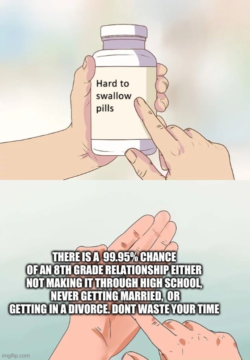 Its true. I did the math | THERE IS A  99.95% CHANCE OF AN 8TH GRADE RELATIONSHIP EITHER NOT MAKING IT THROUGH HIGH SCHOOL,  NEVER GETTING MARRIED,  OR GETTING IN A DIVORCE. DONT WASTE YOUR TIME | image tagged in memes,hard to swallow pills | made w/ Imgflip meme maker