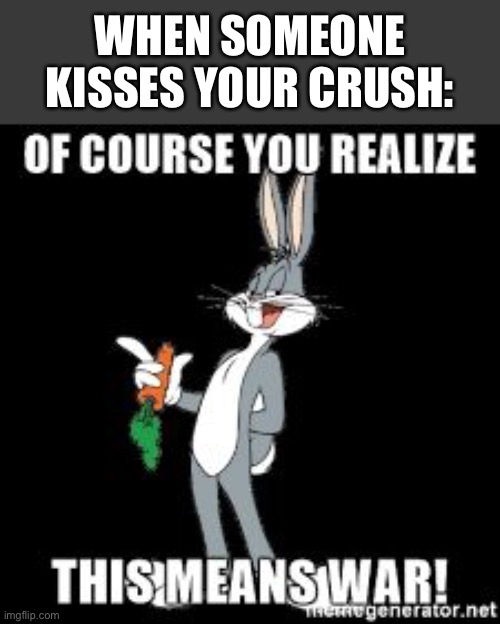 LOL | WHEN SOMEONE KISSES YOUR CRUSH: | image tagged in bug bunny you realize of course this means war | made w/ Imgflip meme maker
