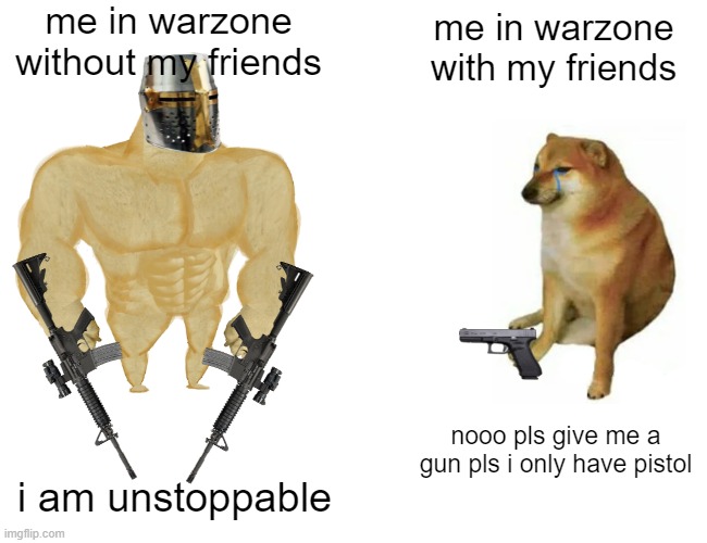 Buff Doge vs. Cheems | me in warzone without my friends; me in warzone with my friends; nooo pls give me a gun pls i only have pistol; i am unstoppable | image tagged in memes,buff doge vs cheems | made w/ Imgflip meme maker