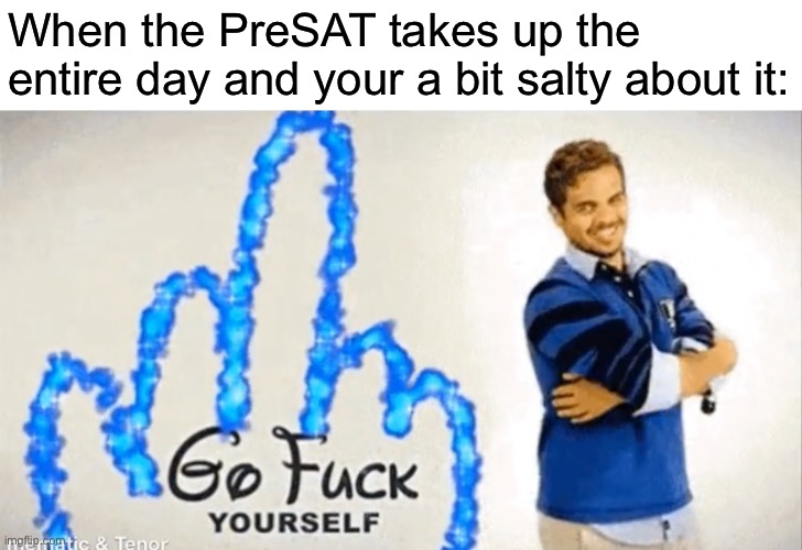 Every else got out at 12 and I missed the bus lmao | When the PreSAT takes up the entire day and your a bit salty about it: | made w/ Imgflip meme maker