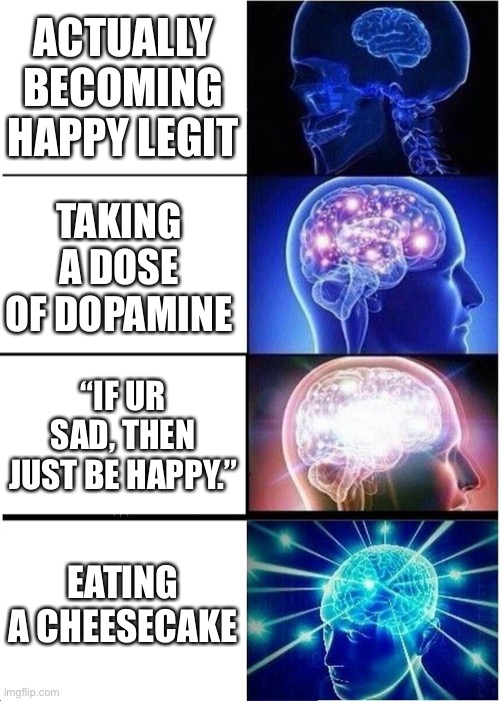 How to happy | ACTUALLY BECOMING HAPPY LEGIT; TAKING A DOSE OF DOPAMINE; “IF UR SAD, THEN JUST BE HAPPY.”; EATING A CHEESECAKE | image tagged in memes,expanding brain,happy | made w/ Imgflip meme maker