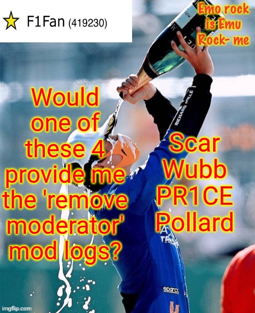 I'm having a quick investigation into the removal of IncognitoGuy's mod status. | Would one of these 4 provide me the 'remove moderator' mod logs? Scar
Wubb
PR1CE
Pollard | image tagged in f1fan announcement template v6 | made w/ Imgflip meme maker
