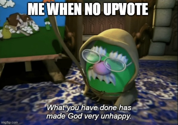What you have done has made God very unhappy | ME WHEN NO UPVOTE | image tagged in what you have done has made god very unhappy | made w/ Imgflip meme maker