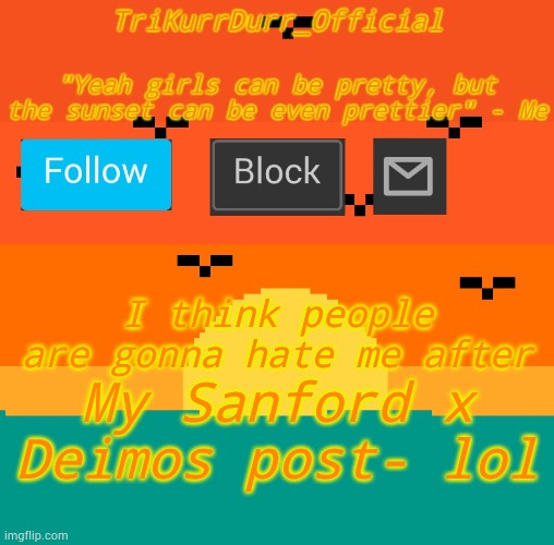 Tricky's sunset template | I think people are gonna hate me after; My Sanford x Deimos post- lol | image tagged in trikurrdurr_official's sunset template | made w/ Imgflip meme maker