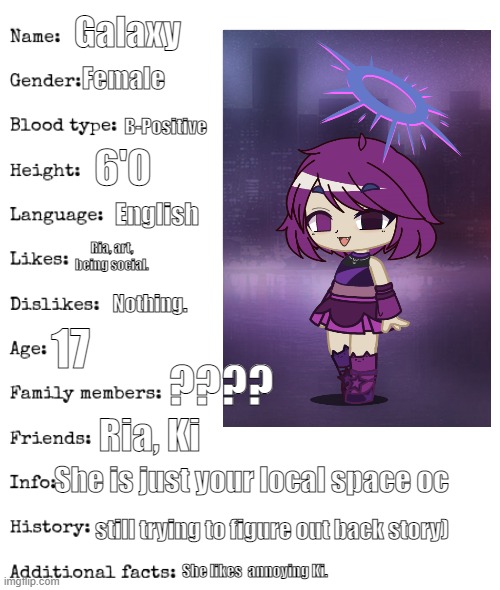 more detail  on Galaxy (Ria next then Ki.) | Galaxy; Female; B-Positive; 6'0; English; Ria, art, being social. Nothing. 17; ???? Ria, Ki; She is just your local space oc; still trying to figure out back story); She likes  annoying Ki. | image tagged in galaxy,ocs,gacha club | made w/ Imgflip meme maker