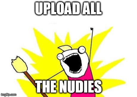 X All The Y Meme | UPLOAD ALL THE NUDIES | image tagged in memes,x all the y | made w/ Imgflip meme maker