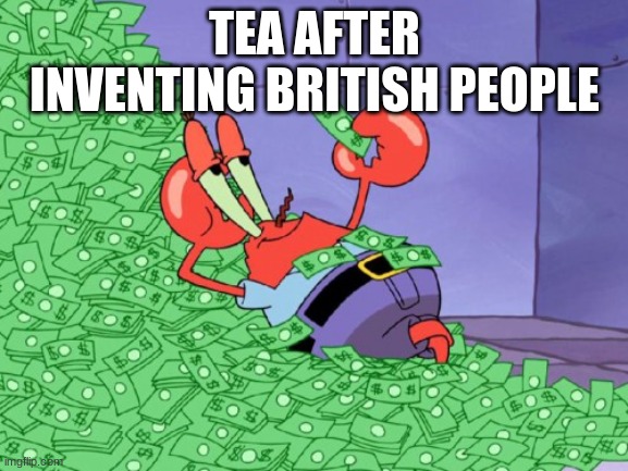 mr krabs money |  TEA AFTER INVENTING BRITISH PEOPLE | image tagged in mr krabs money,funny | made w/ Imgflip meme maker