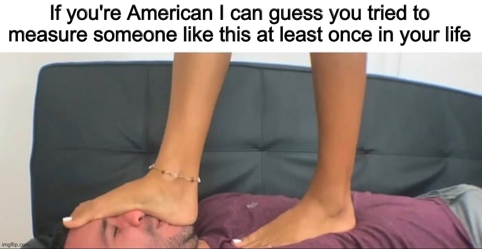 Face it, every American 8 year old has tried doing this. | If you're American I can guess you tried to measure someone like this at least once in your life | image tagged in measure,feet,american,you wouldn't get it | made w/ Imgflip meme maker